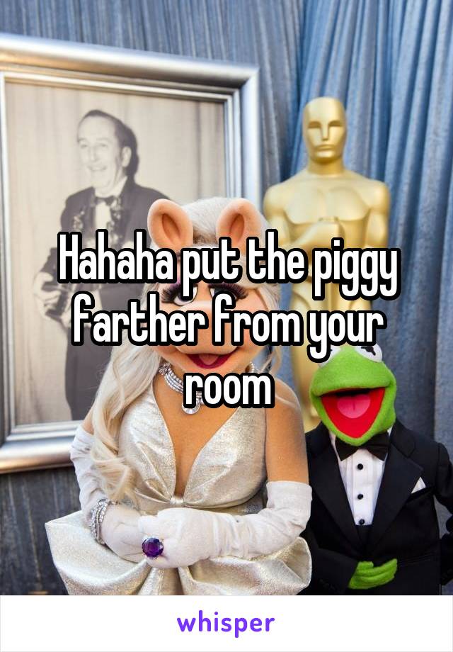 Hahaha put the piggy farther from your room