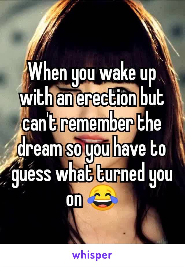 When you wake up with an erection but can't remember the dream so you have to guess what turned you on 😂