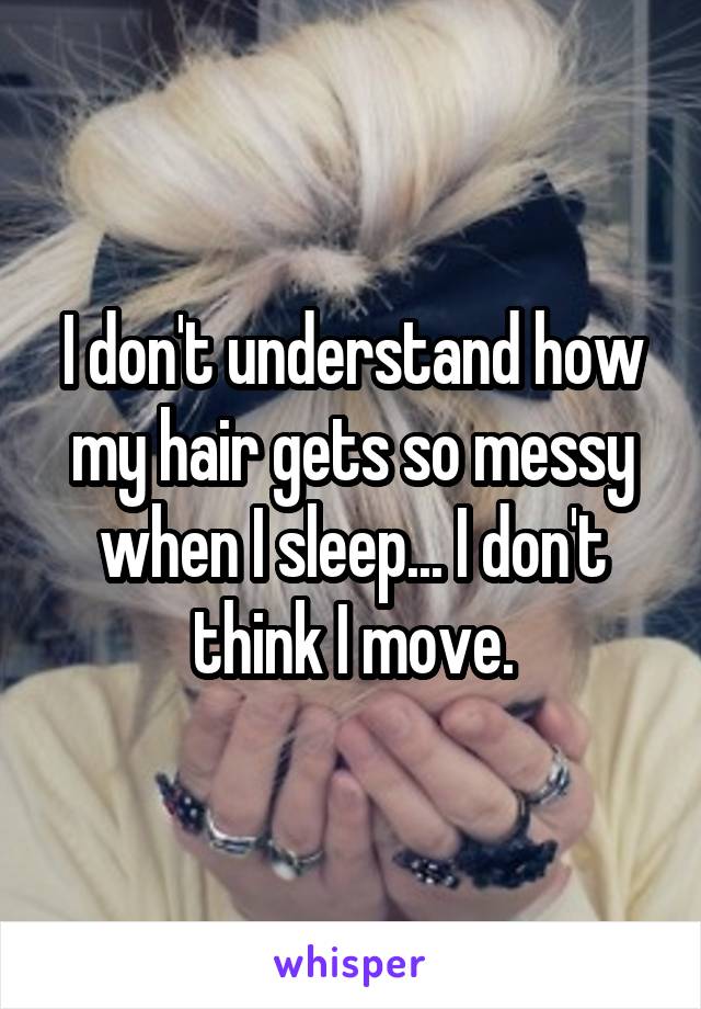 I don't understand how my hair gets so messy when I sleep... I don't think I move.
