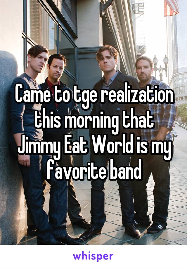 Came to tge realization this morning that Jimmy Eat World is my favorite band