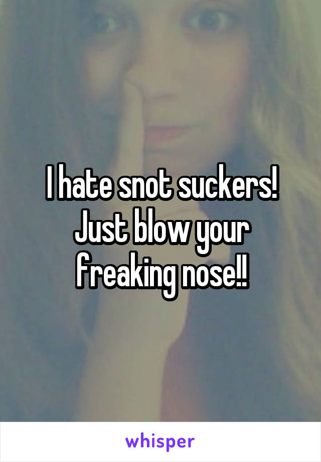 I hate snot suckers! Just blow your freaking nose!!