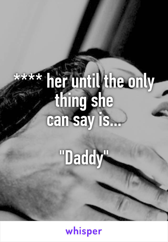 **** her until the only thing she
can say is...

"Daddy"