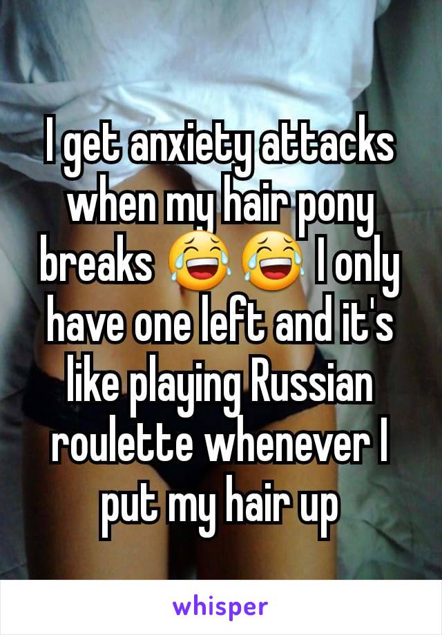 I get anxiety attacks when my hair pony breaks 😂😂 I only have one left and it's like playing Russian roulette whenever I put my hair up