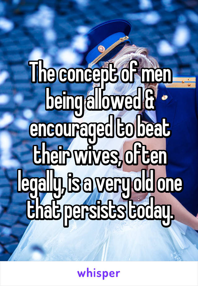 The concept of men being allowed & encouraged to beat their wives, often legally, is a very old one that persists today.