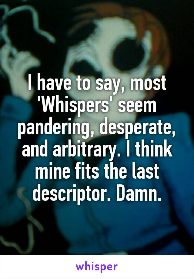 I have to say, most 'Whispers' seem pandering, desperate, and arbitrary. I think mine fits the last descriptor. Damn.