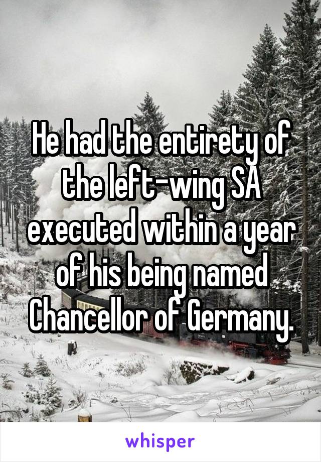 He had the entirety of the left-wing SA executed within a year of his being named Chancellor of Germany.