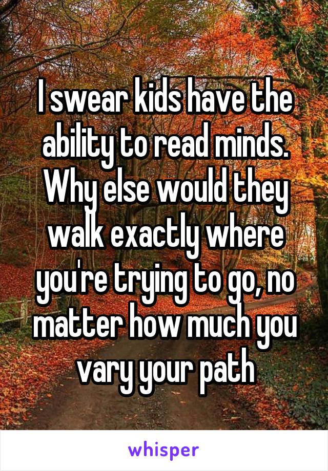 I swear kids have the ability to read minds. Why else would they walk exactly where you're trying to go, no matter how much you vary your path