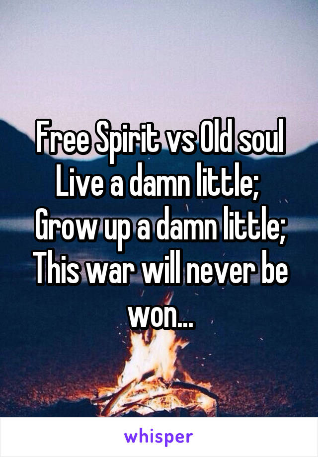 Free Spirit vs Old soul
Live a damn little; 
Grow up a damn little;
This war will never be won...