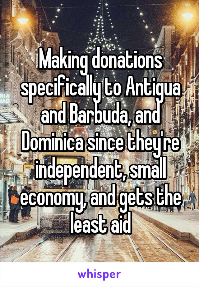 Making donations specifically to Antigua and Barbuda, and Dominica since they're independent, small economy, and gets the least aid