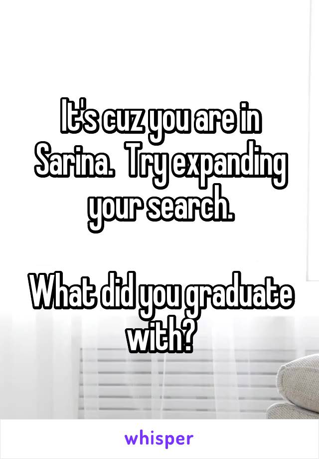 It's cuz you are in Sarina.  Try expanding your search.

What did you graduate with?