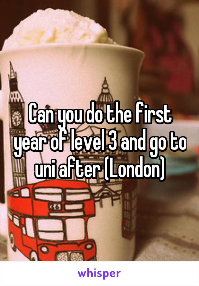 Can you do the first year of level 3 and go to uni after (London)