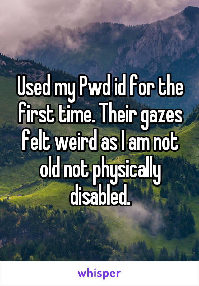 Used my Pwd id for the first time. Their gazes felt weird as I am not old not physically disabled.