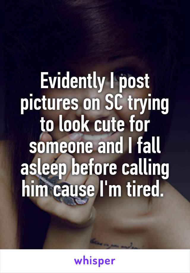 Evidently I post pictures on SC trying to look cute for someone and I fall asleep before calling him cause I'm tired. 