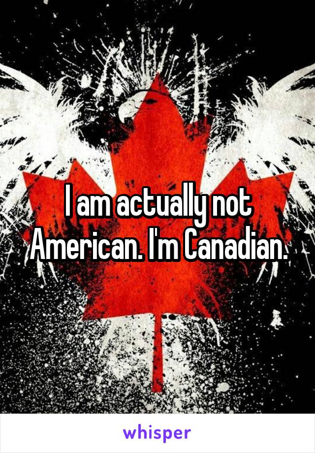 I am actually not American. I'm Canadian.