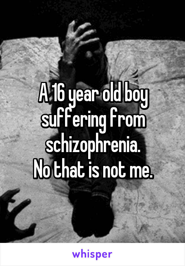 A 16 year old boy suffering from schizophrenia.
No that is not me.