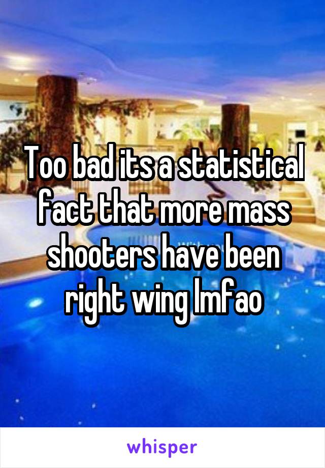 Too bad its a statistical fact that more mass shooters have been right wing lmfao