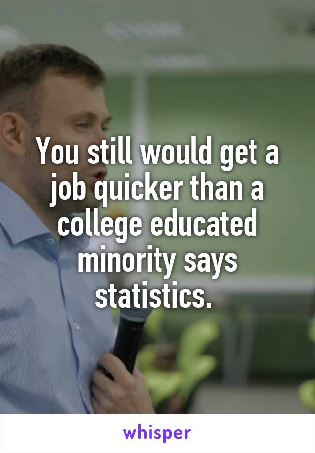 You still would get a job quicker than a college educated minority says statistics. 