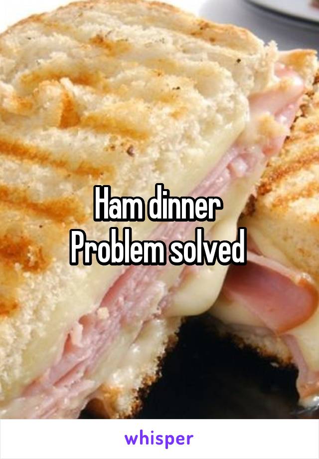 Ham dinner 
Problem solved 