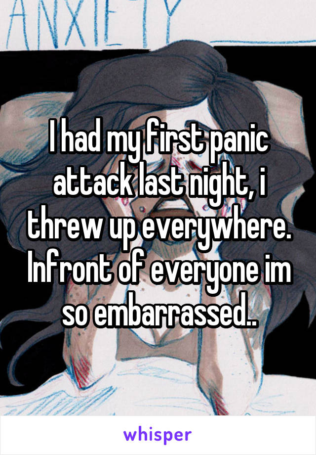 I had my first panic attack last night, i threw up everywhere. Infront of everyone im so embarrassed..