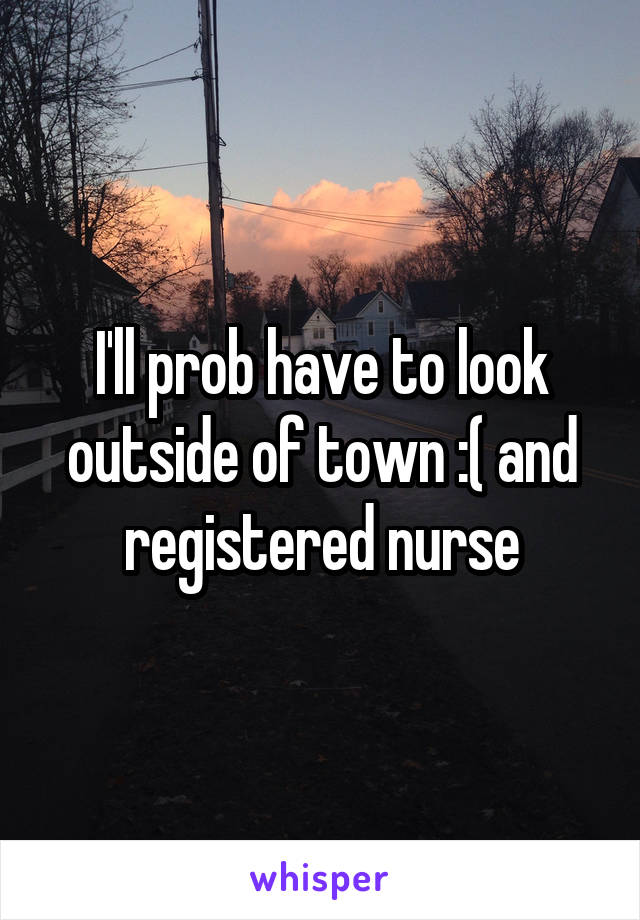 I'll prob have to look outside of town :( and registered nurse