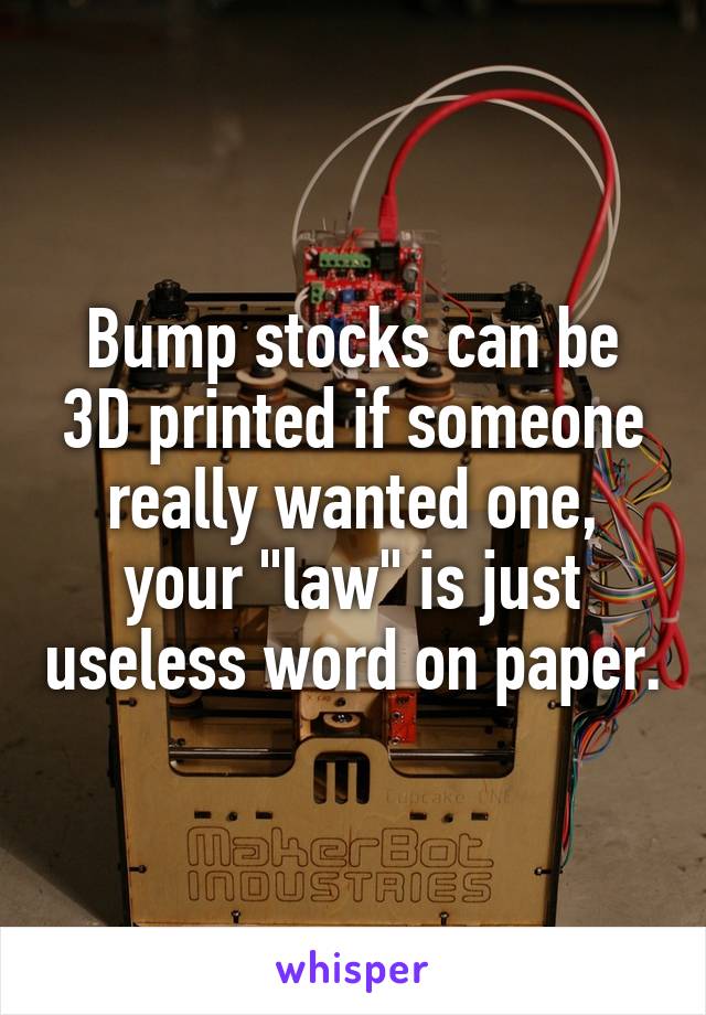 Bump stocks can be 3D printed if someone really wanted one, your "law" is just useless word on paper.