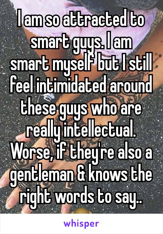 I am so attracted to smart guys. I am smart myself but I still feel intimidated around these guys who are really intellectual. Worse, if they're also a gentleman & knows the right words to say.. 🙈