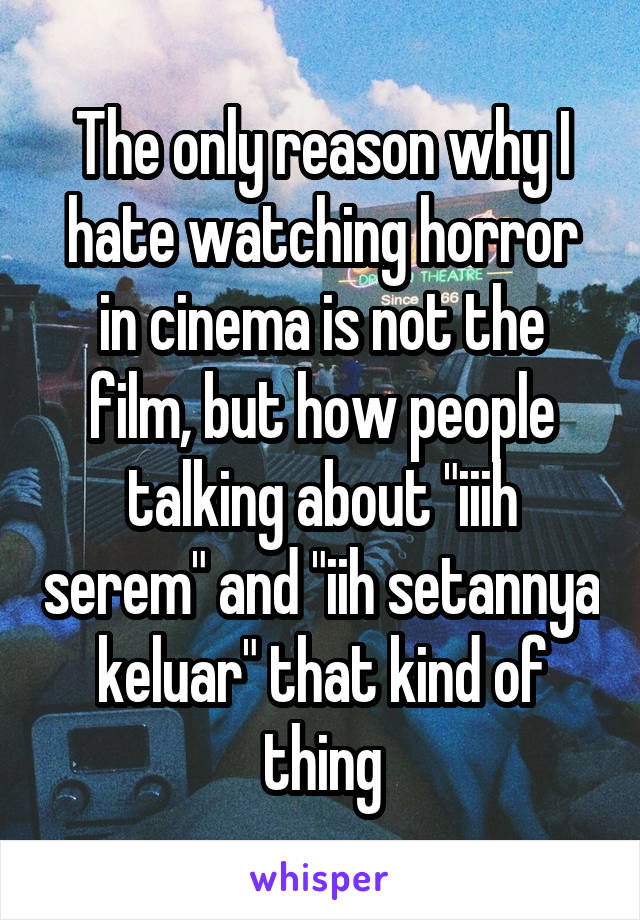 The only reason why I hate watching horror in cinema is not the film, but how people talking about "iiih serem" and "iih setannya keluar" that kind of thing
