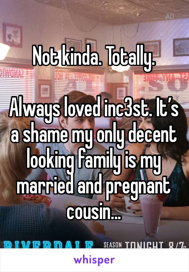 Not kinda. Totally. 

Always loved inc3st. It’s a shame my only decent looking family is my married and pregnant cousin...