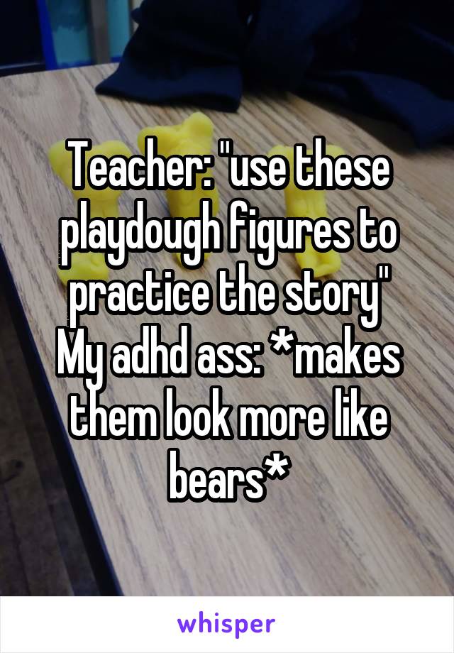 Teacher: "use these playdough figures to practice the story"
My adhd ass: *makes them look more like bears*