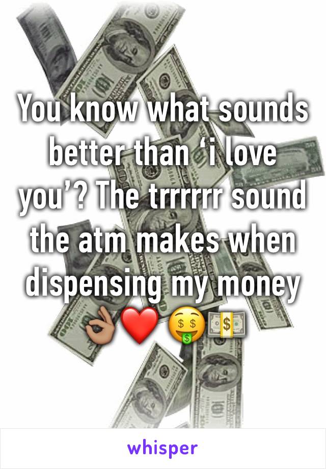 You know what sounds better than ‘i love you’? The trrrrrr sound the atm makes when dispensing my money 👌🏽❤️ 🤑💵