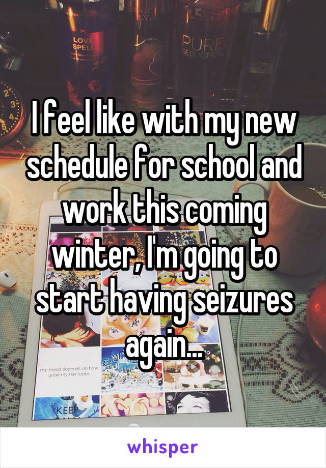 I feel like with my new schedule for school and work this coming winter, I'm going to start having seizures again...