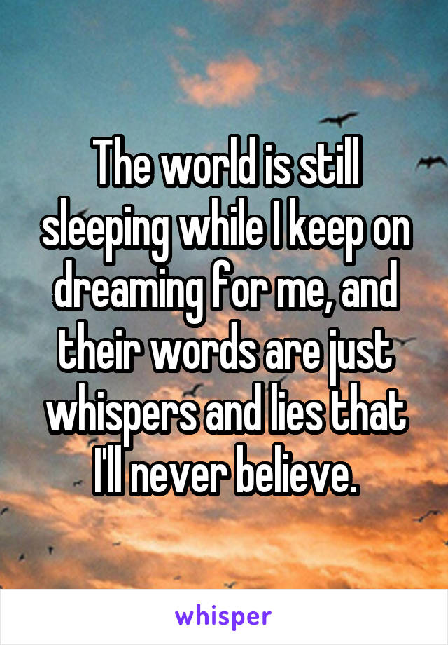 The world is still sleeping while I keep on dreaming for me, and their words are just whispers and lies that I'll never believe.