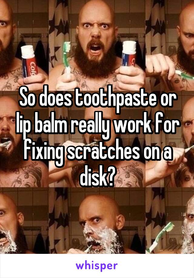 So does toothpaste or lip balm really work for fixing scratches on a disk?