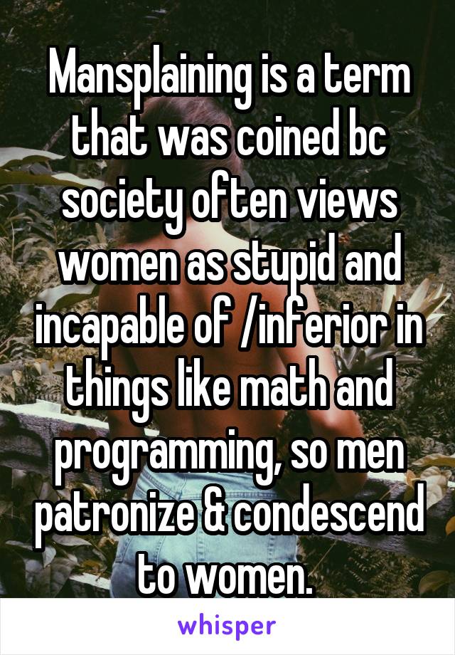 Mansplaining is a term that was coined bc society often views women as stupid and incapable of /inferior in things like math and programming, so men patronize & condescend to women. 