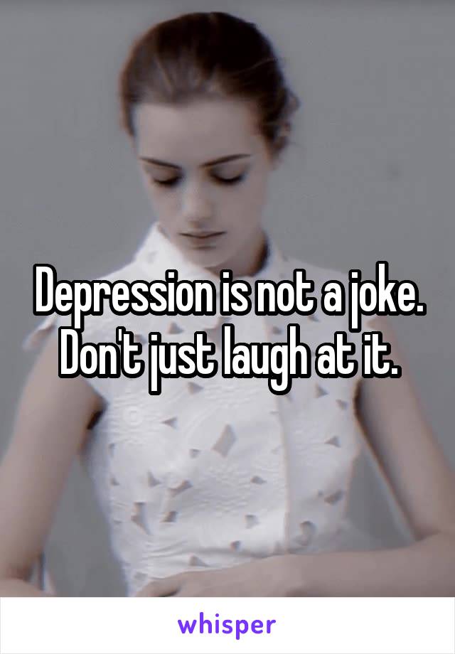 Depression is not a joke.
Don't just laugh at it.