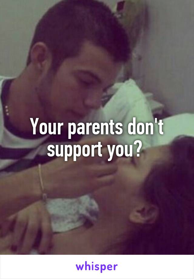 Your parents don't support you? 