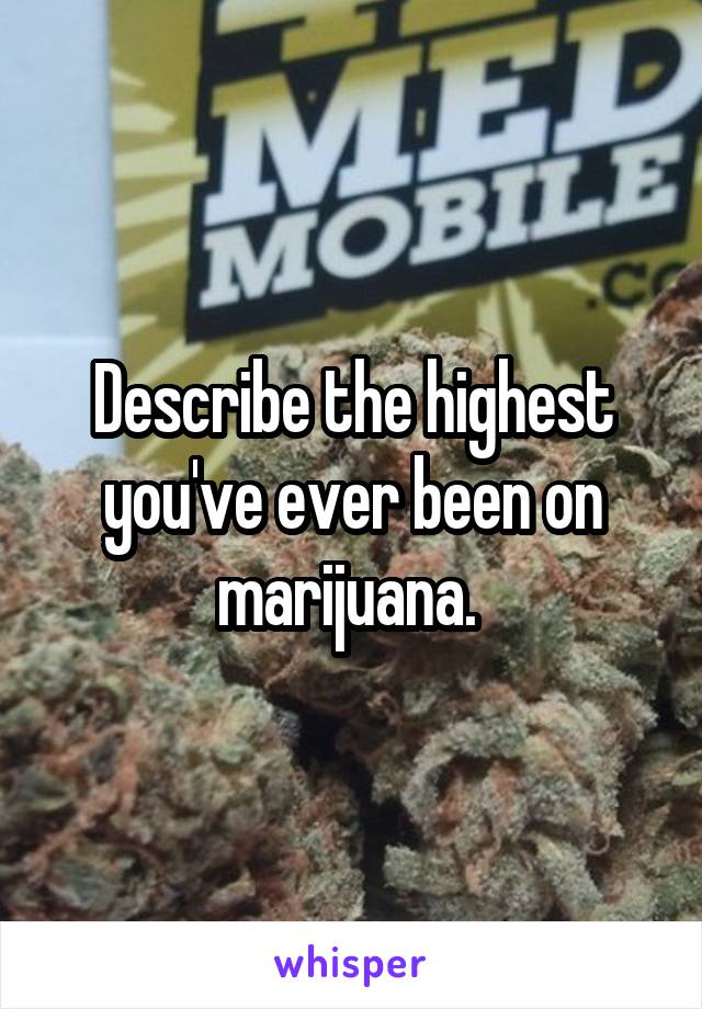 Describe the highest you've ever been on marijuana. 