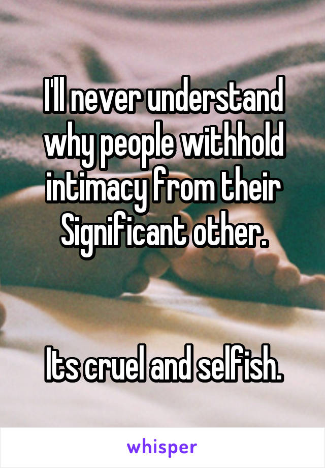 I'll never understand why people withhold intimacy from their Significant other.


Its cruel and selfish.