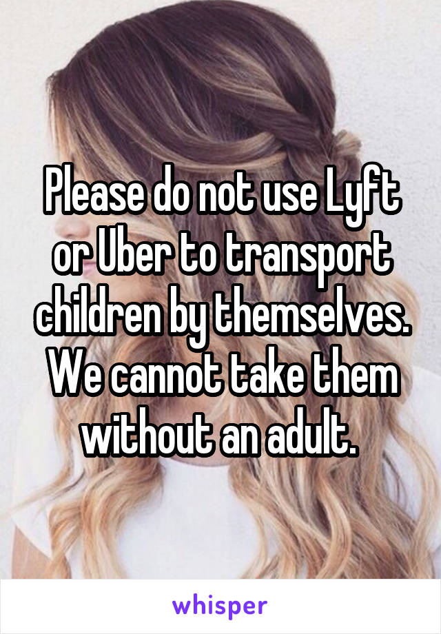Please do not use Lyft or Uber to transport children by themselves. We cannot take them without an adult. 
