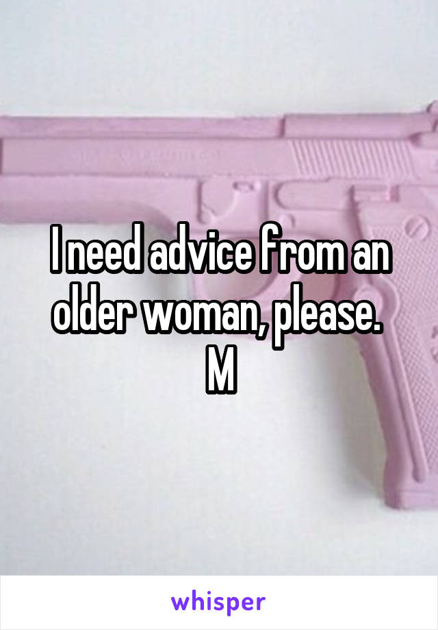 I need advice from an older woman, please. 
M