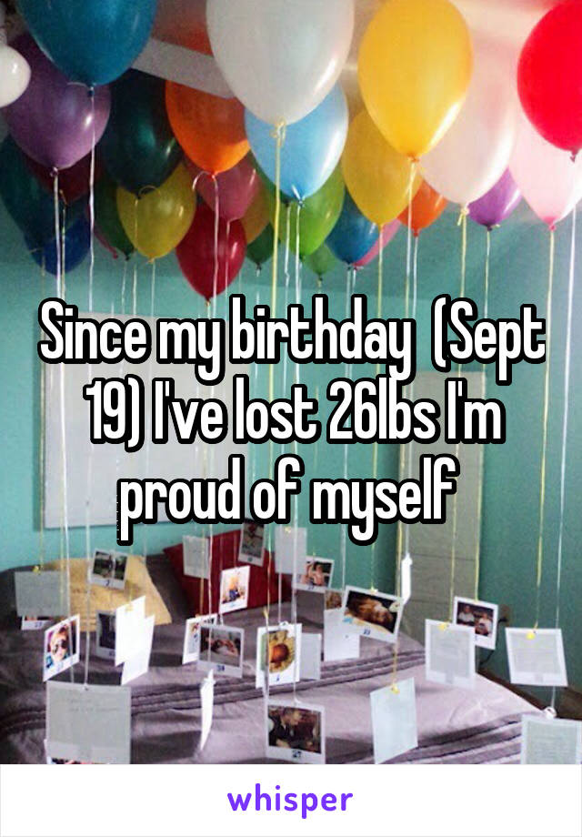 Since my birthday  (Sept 19) I've lost 26lbs I'm proud of myself 