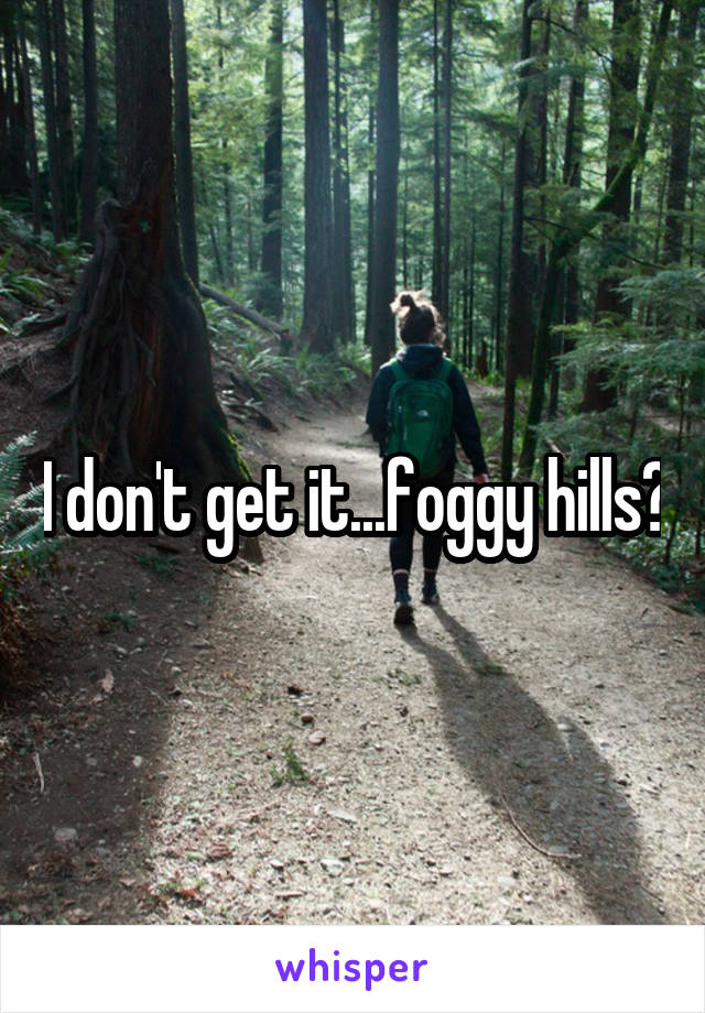 I don't get it...foggy hills?