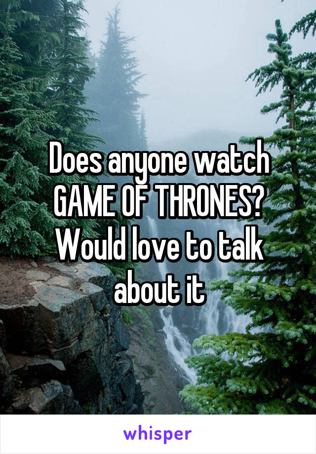 Does anyone watch GAME OF THRONES? Would love to talk about it