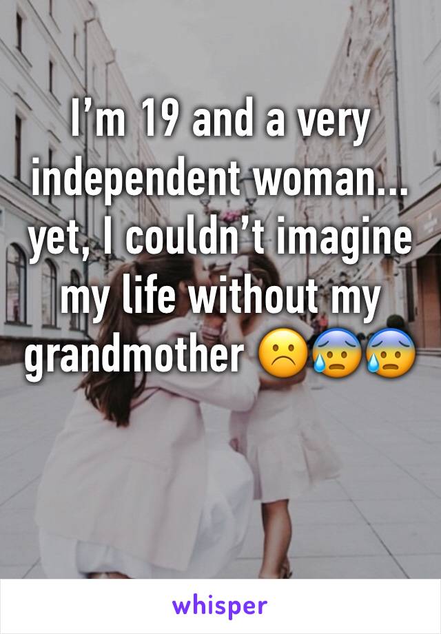 I’m 19 and a very independent woman... yet, I couldn’t imagine my life without my grandmother ☹️😰😰