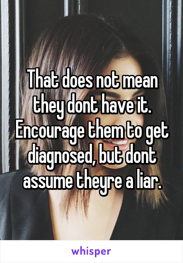 That does not mean they dont have it. Encourage them to get diagnosed, but dont assume theyre a liar.