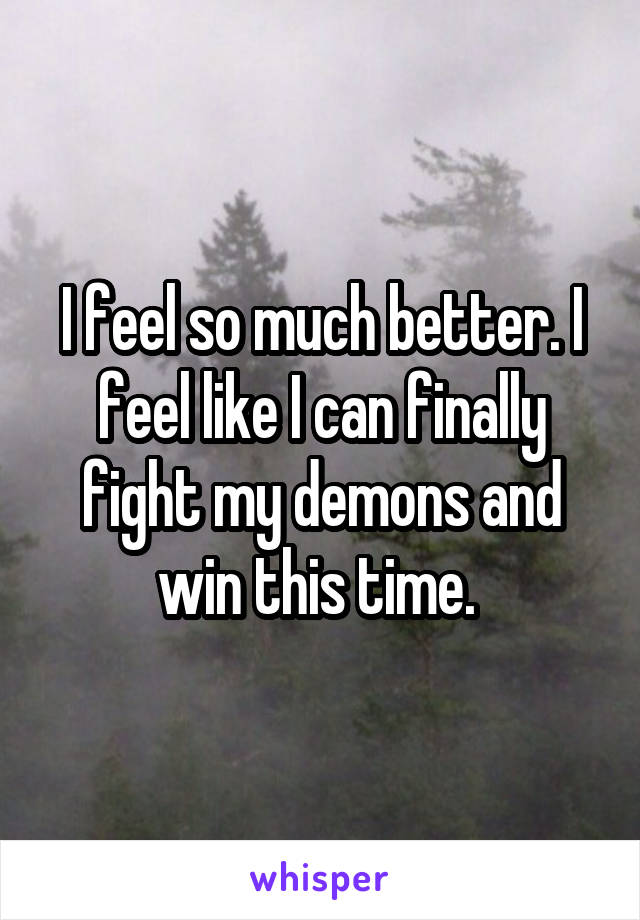 I feel so much better. I feel like I can finally fight my demons and win this time. 