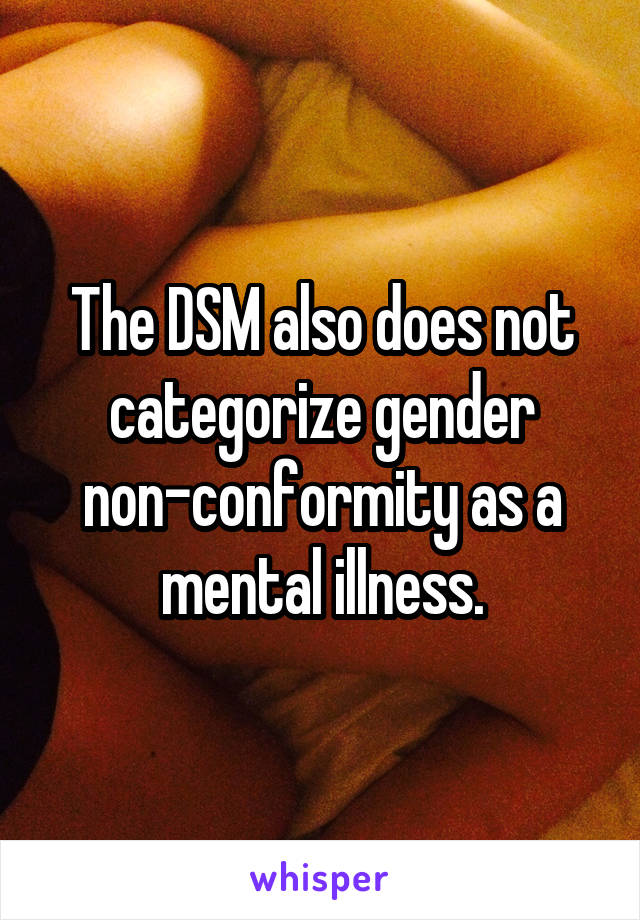 The DSM also does not categorize gender non-conformity as a mental illness.