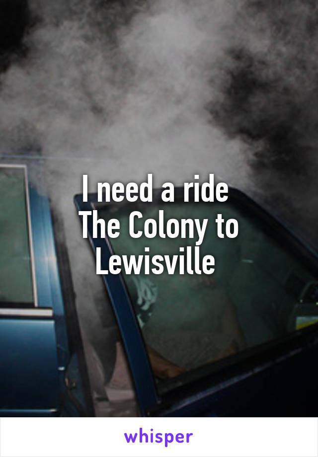 I need a ride 
The Colony to Lewisville 