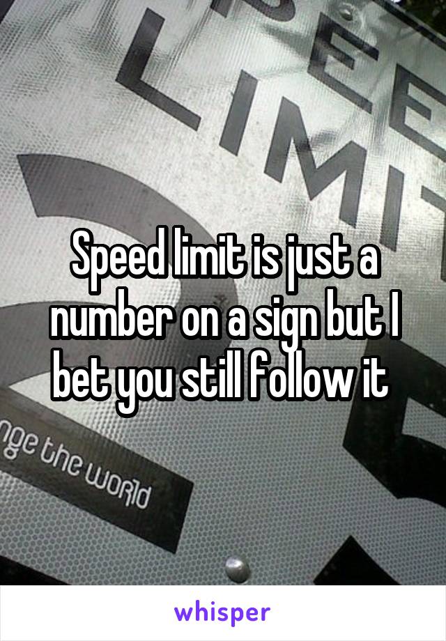 Speed limit is just a number on a sign but I bet you still follow it 