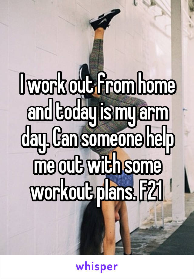 I work out from home and today is my arm day. Can someone help me out with some workout plans. F21 
